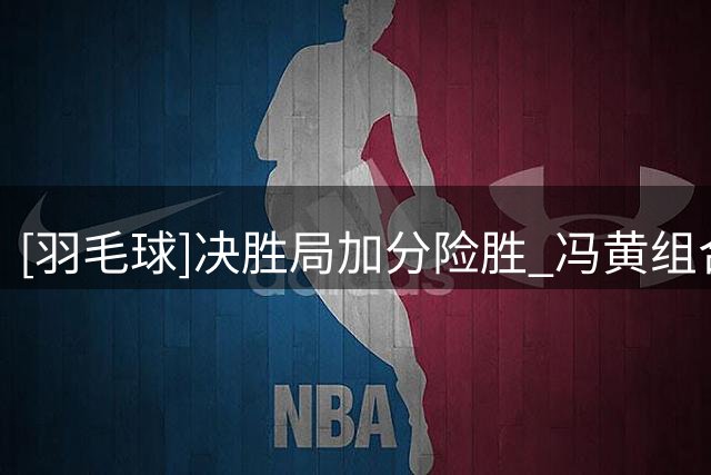 [羽毛球]决胜局加分险胜 冯黄组合淘汰日本混双